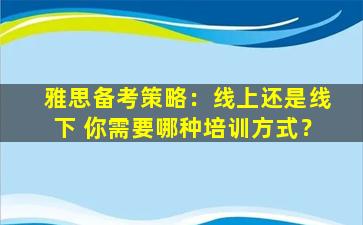 雅思备考策略：线上还是线下 你需要哪种培训方式？